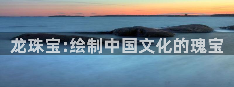 天宏娱乐管a事443593：龙珠宝:绘制中国文化的瑰宝