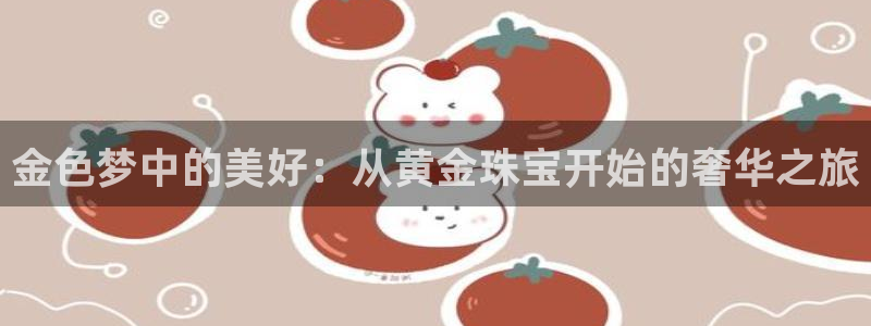 常平天宏娱乐会所电话：金色梦中的美好：从黄金珠宝开始的奢华之