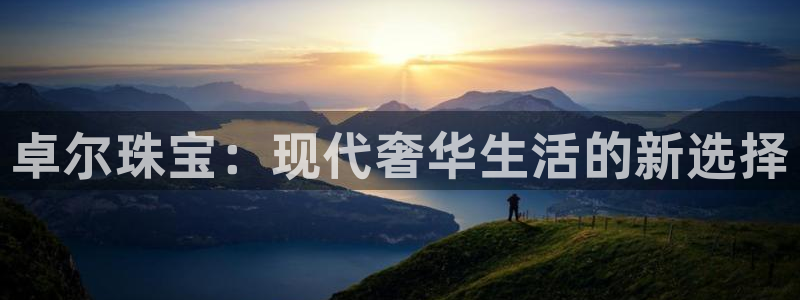 天宏娱乐巴扎黑：卓尔珠宝：现代奢华生活的新选择