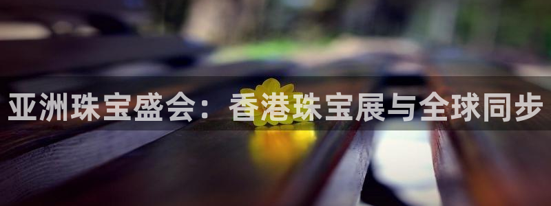 天宏娱乐季叔：亚洲珠宝盛会：香港珠宝展与全球同步