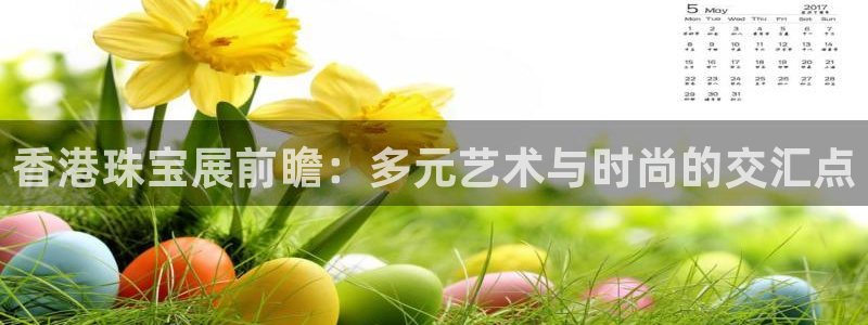 天宏娱乐有明星吗：香港珠宝展前瞻：多元艺术与时尚的交汇点