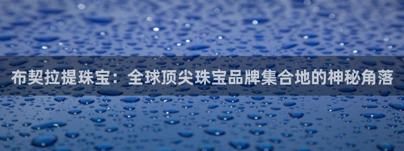 天宏娱乐总店电话多少:布契拉提珠宝:全球顶尖珠宝品牌集合地的