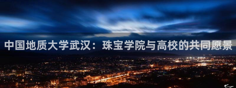 天宏娱乐2主管：中国地质大学武汉：珠宝学院与高校的共同愿景