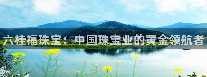 天宏娱乐有明星吗：六桂福珠宝：中国珠宝业的黄金领航者