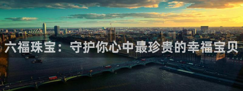 天宏娱乐22956叩c：六福珠宝：守护你心中最珍贵的幸福宝贝