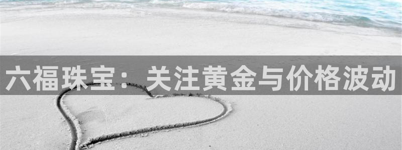 天宏娱乐登录网址：六福珠宝：关注黄金与价格波动