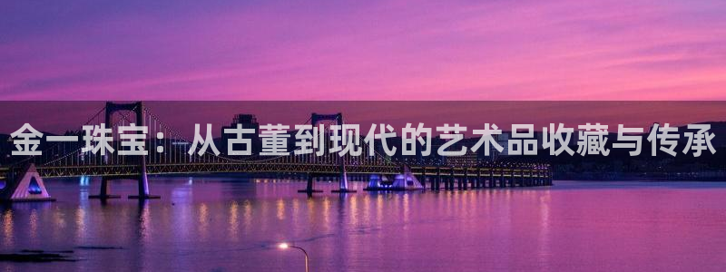 河源市天宏娱乐：金一珠宝：从古董到现代的艺术品收藏与传承