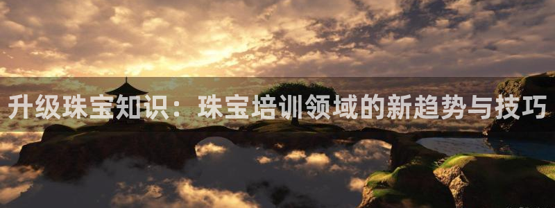 天宏娱乐天跃传媒：升级珠宝知识：珠宝培训领域的新趋势与技巧