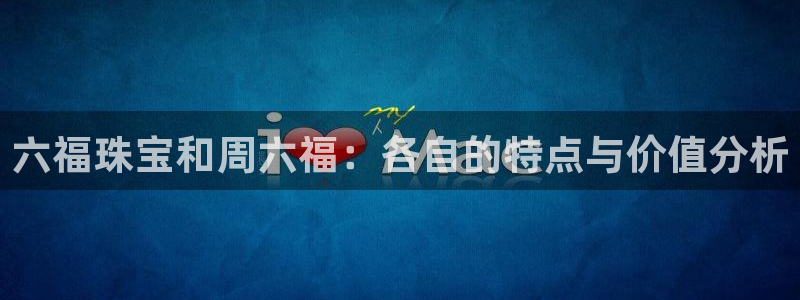 天宏娱乐公会：六福珠宝和周六福：各自的特点与价值分析