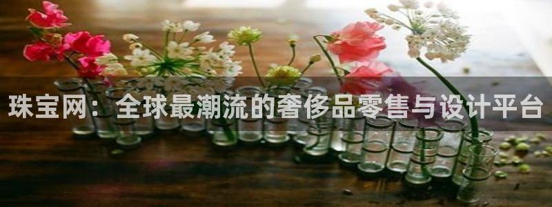 天宏娱乐直播：珠宝网：全球最潮流的奢侈品零售与设计平台