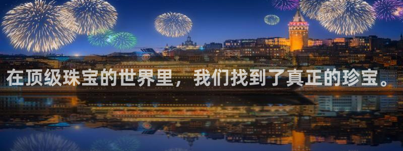 天宏娱乐韩叔：在顶级珠宝的世界里，我们找到了真正的珍宝。