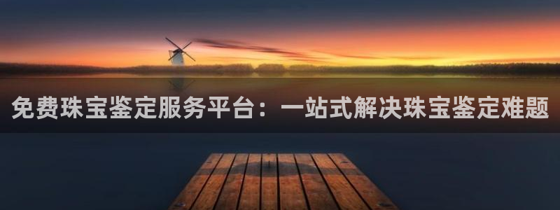 天宏娱乐天跃娱乐：免费珠宝鉴定服务平台：一站式解决珠宝鉴定难
