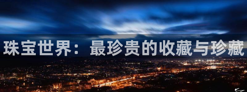 天宏娱乐直播怎么样:珠宝世界:最珍贵的收藏与珍藏