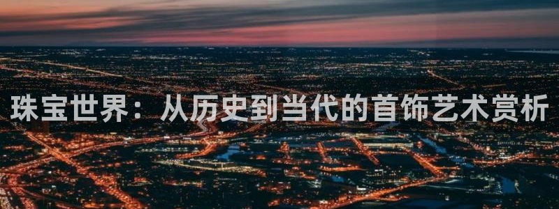 天宏3娱乐:珠宝世界:从历史到当代的首饰艺术赏析