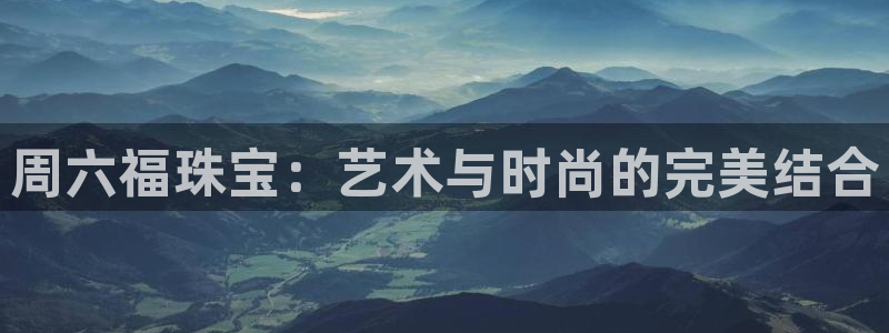 常平天宏娱乐会所地址：周六福珠宝：艺术与时尚的完美结合