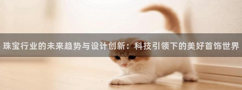 天宏娱乐 直播间在哪：珠宝行业的未来趋势与设计创新：科技引领