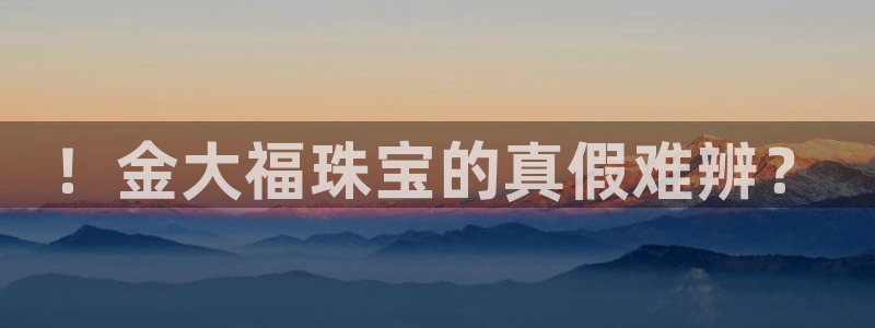 天宏娱乐k 判官：！金大福珠宝的真假难辨？